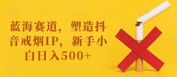 蓝海赛道，塑造抖音戒烟IP，新手小白日入500+【揭秘】 - 中赚网创-中赚网创