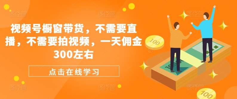 视频号橱窗带货，不需要直播，不需要拍视频，一天佣金300左右 - 中赚网创-中赚网创