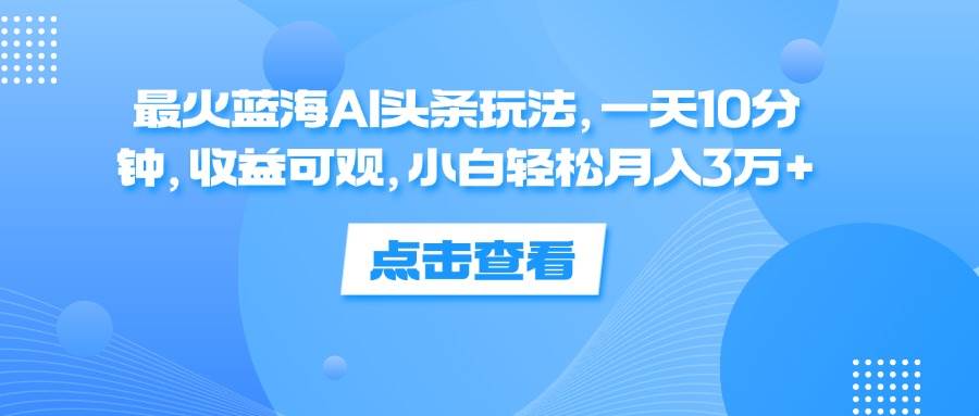 （12257期）最火蓝海AI头条玩法，一天10分钟，收益可观，小白轻松月入3万+ - 中赚网创-中赚网创