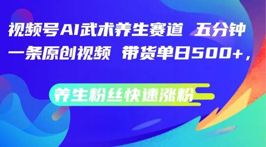 视频号AI武术养生赛道，五分钟一条原创视频，带货单日几张，养生粉丝快速涨粉【揭秘】 - 中赚网创-中赚网创