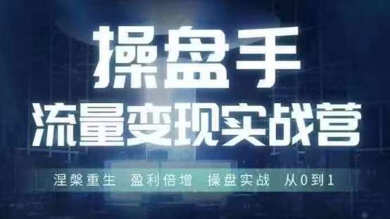 操盘手流量实战变现营6月28-30号线下课，涅槃重生 盈利倍增 操盘实战 从0到1 - 中赚网创-中赚网创