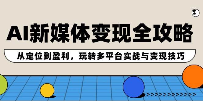 （12277期）AI新媒体变现全攻略：从定位到盈利，玩转多平台实战与变现技巧 - 中赚网创-中赚网创