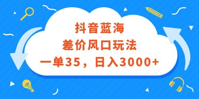 （12322期）抖音蓝海差价风口玩法，一单35，日入3000+ - 中赚网创-中赚网创