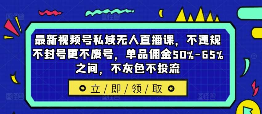 最新视频号私域无人直播课，不违规不封号更不废号，单品佣金50%-65%之间，不灰色不投流 - 中赚网创-中赚网创