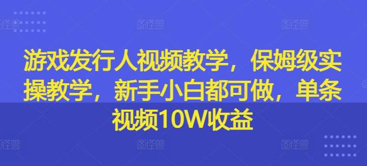 游戏发行人视频教学，保姆级实操教学，新手小白都可做，单条视频10W收益 - 中赚网创-中赚网创