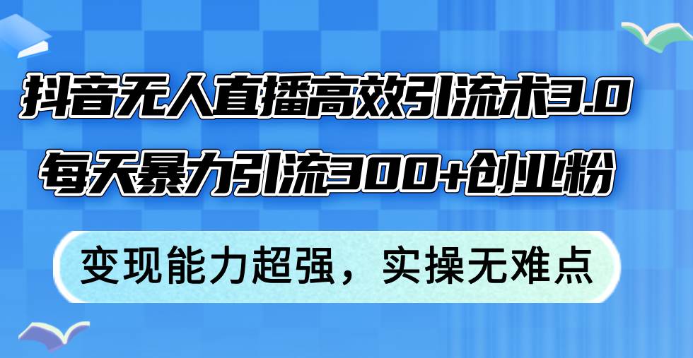 （12343期）抖音无人直播高效引流术3.0，每天暴力引流300+创业粉，变现能力超强，… - 中赚网创-中赚网创