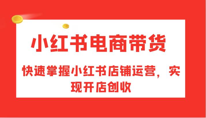 小红书电商带货，快速掌握小红书店铺运营，实现开店创收 - 中赚网创-中赚网创