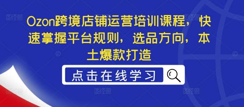 Ozon跨境店铺运营培训课程，快速掌握平台规则，选品方向，本土爆款打造 - 中赚网创-中赚网创