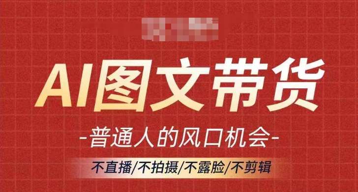 AI图文带货流量新趋势，普通人的风口机会，不直播/不拍摄/不露脸/不剪辑，轻松实现月入过万 - 中赚网创-中赚网创