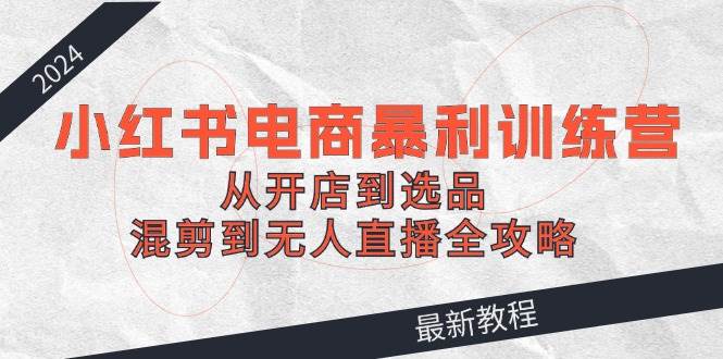 （12361期）2024小红书电商暴利训练营：从开店到选品，混剪到无人直播全攻略 - 中赚网创-中赚网创