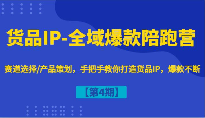 货品IP-全域爆款陪跑营【第4期】赛道选择/产品策划，手把手教你打造货品IP，爆款不断 - 中赚网创-中赚网创