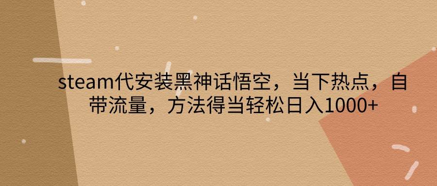 steam代安装黑神话悟空，当下热点，自带流量，方法得当轻松日入1000+ - 中赚网创-中赚网创