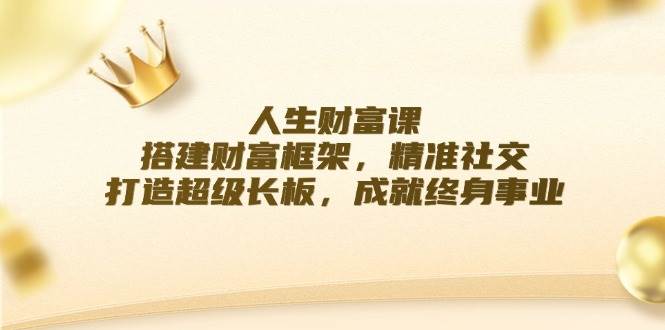 （12384期）人生财富课：搭建财富框架，精准社交，打造超级长板，成就终身事业 - 中赚网创-中赚网创