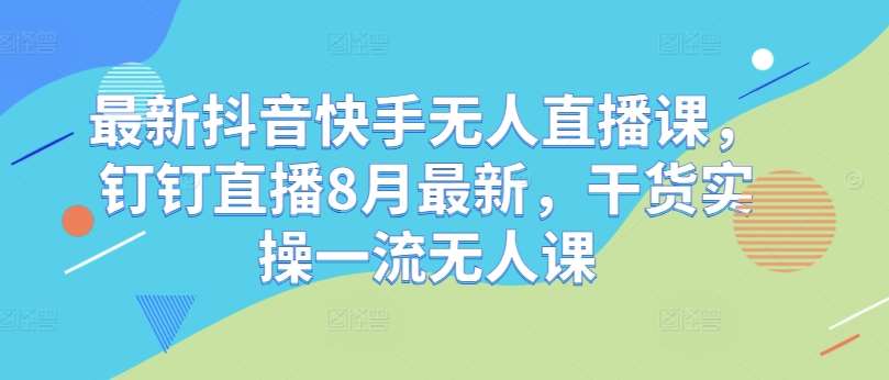 最新抖音快手无人直播课，钉钉直播8月最新，干货实操一流无人课 - 中赚网创-中赚网创