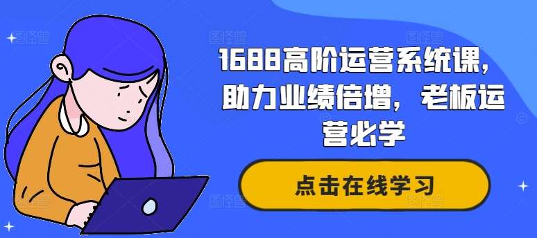 1688高阶运营系统课，助力业绩倍增，老板运营必学 - 中赚网创-中赚网创