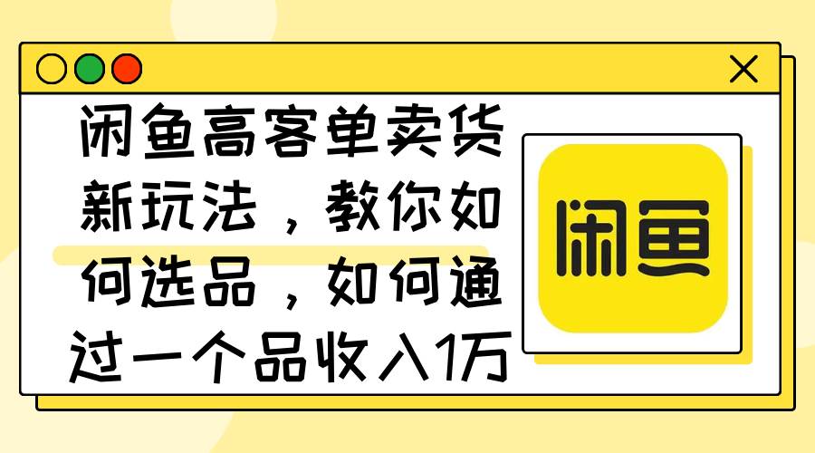 （12387期）闲鱼高客单卖货新玩法，教你如何选品，如何通过一个品收入1万+ - 中赚网创-中赚网创