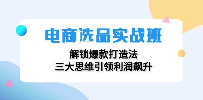 （12398期）电商选品实战班：解锁爆款打造法，三大思维引领利润飙升 - 中赚网创-中赚网创