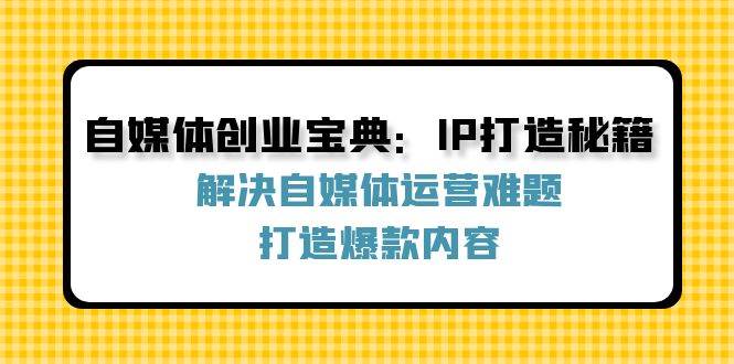 （12400期）自媒体创业宝典：IP打造秘籍：解决自媒体运营难题，打造爆款内容 - 中赚网创-中赚网创