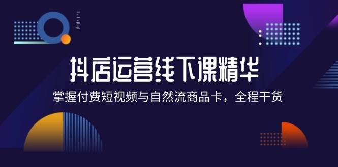 （12415期）抖店进阶线下课精华：掌握付费短视频与自然流商品卡，全程干货！ - 中赚网创-中赚网创