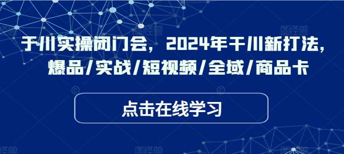 于川实操闭门会，2024年干川新打法，爆品/实战/短视频/全域/商品卡 - 中赚网创-中赚网创