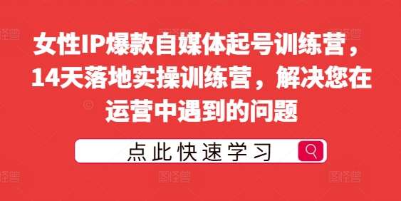 女性IP爆款自媒体起号训练营，14天落地实操训练营，解决您在运营中遇到的问题 - 中赚网创-中赚网创