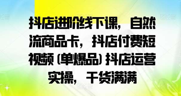 抖店进阶线下课，自然流商品卡，抖店付费短视频(单爆品)抖店运营实操，干货满满 - 中赚网创-中赚网创