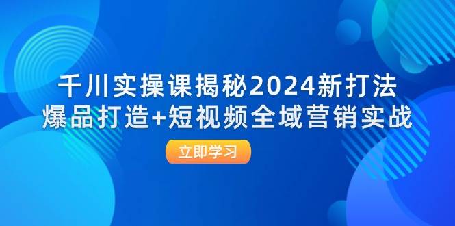 （12424期）千川实操课揭秘2024新打法：爆品打造+短视频全域营销实战 - 中赚网创-中赚网创