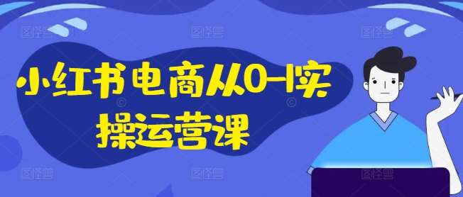 小红书电商从0-1实操运营课，小红书手机实操小红书/IP和私域课/小红书电商电脑实操板块等 - 中赚网创-中赚网创