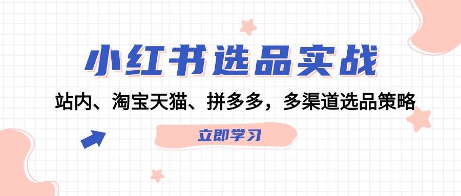 （12443期）小红书选品实战：站内、淘宝天猫、拼多多，多渠道选品策略 - 中赚网创-中赚网创