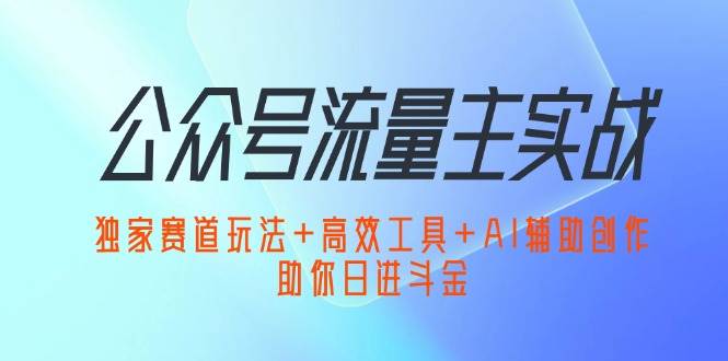 （12458期）公众号流量主实战：独家赛道玩法+高效工具+AI辅助创作，助你日进斗金 - 中赚网创-中赚网创