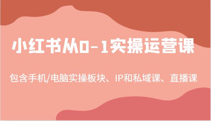 小红书从0-1实操运营课，包含手机/电脑实操板块、IP和私域课、直播课（97节） - 中赚网创-中赚网创