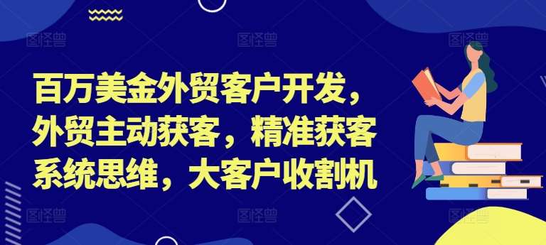 百万美金外贸客户开发，外贸主动获客，精准获客系统思维，大客户收割机 - 中赚网创-中赚网创