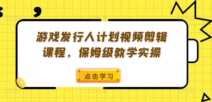 游戏发行人计划视频剪辑课程，保姆级教学实操 - 中赚网创-中赚网创