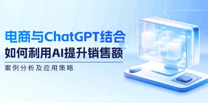 （12479期）电商与ChatGPT结合：如何利用AI提升销售额，案例分析及应用策略 - 中赚网创-中赚网创