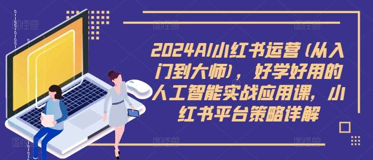 2024AI小红书运营(从入门到大师)，好学好用的人工智能实战应用课，小红书平台策略详解 - 中赚网创-中赚网创