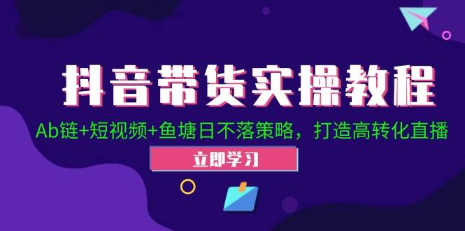 （12543期）抖音带货实操教程！Ab链+短视频+鱼塘日不落策略，打造高转化直播 - 中赚网创-中赚网创