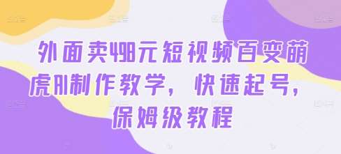 外面卖498元短视频百变萌虎AI制作教学，快速起号，保姆级教程 - 中赚网创-中赚网创