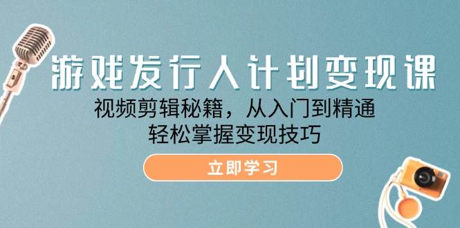 游戏发行人计划变现课：视频剪辑秘籍，从入门到精通，轻松掌握变现技巧 - 中赚网创-中赚网创