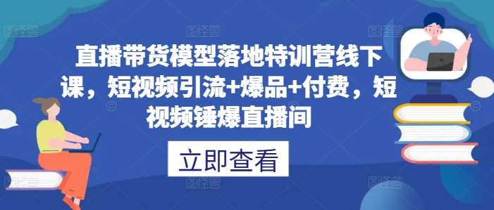 直播带货模型落地特训营线下课，​短视频引流+爆品+付费，短视频锤爆直播间 - 中赚网创-中赚网创