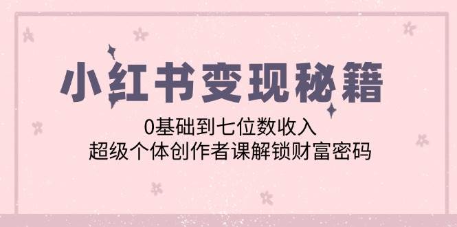 小红书变现秘籍：0基础到七位数收入，超级个体创作者课解锁财富密码 - 中赚网创-中赚网创