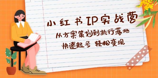 （12604期）小红书IP实战营深度解析：从方案策划到执行落地，快速起号 轻松变现 - 中赚网创-中赚网创