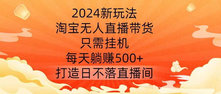 2024新玩法，淘宝无人直播带货，只需挂机，每天躺赚500+ 打造日不落直播间【揭秘】 - 中赚网创-中赚网创