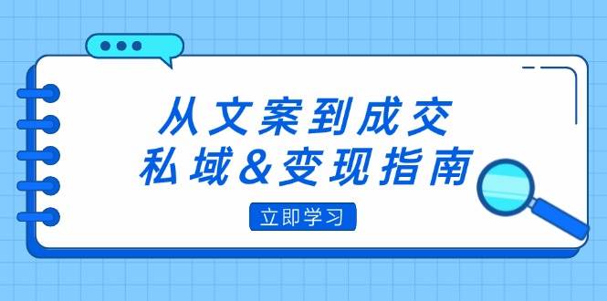 （12641期）从文案到成交，私域&变现指南：朋友圈策略+文案撰写+粉丝运营实操 - 中赚网创-中赚网创