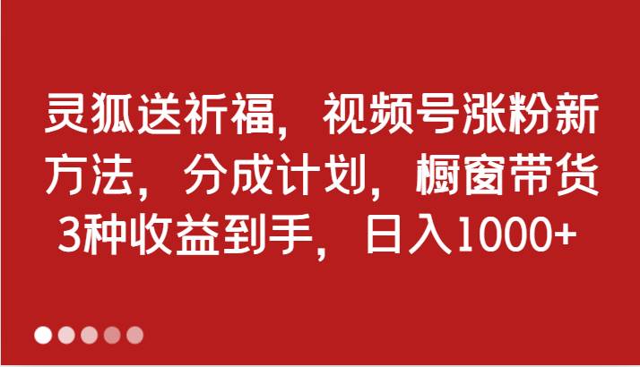 灵狐送祈福，视频号涨粉新方法，分成计划，橱窗带货 3种收益到手，日入1000+ - 中赚网创-中赚网创