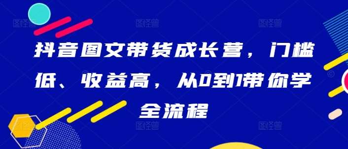 抖音图文带货成长营，门槛低、收益高，从0到1带你学全流程 - 中赚网创-中赚网创