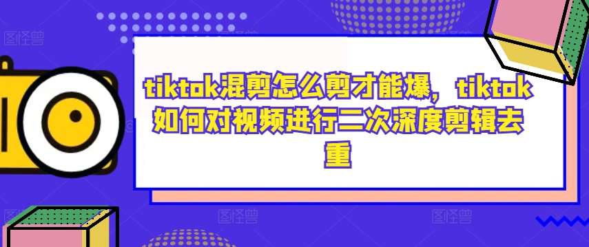 tiktok混剪怎么剪才能爆，tiktok如何对视频进行二次深度剪辑去重 - 中赚网创-中赚网创