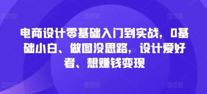 电商设计零基础入门到实战，0基础小白、做图没思路，设计爱好者、想赚钱变现 - 中赚网创-中赚网创