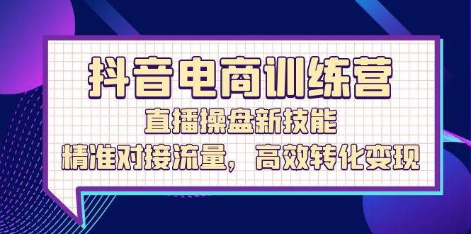 （12676期）抖音电商训练营：直播操盘新技能，精准对接流量，高效转化变现 - 中赚网创-中赚网创