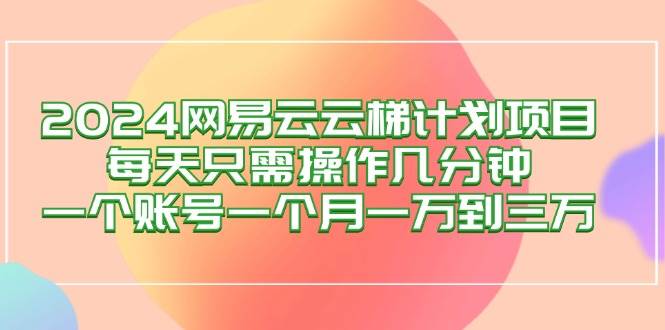 （12675期）2024网易云梯计划项目，每天只需操作几分钟 一个账号一个月一万到三万 - 中赚网创-中赚网创